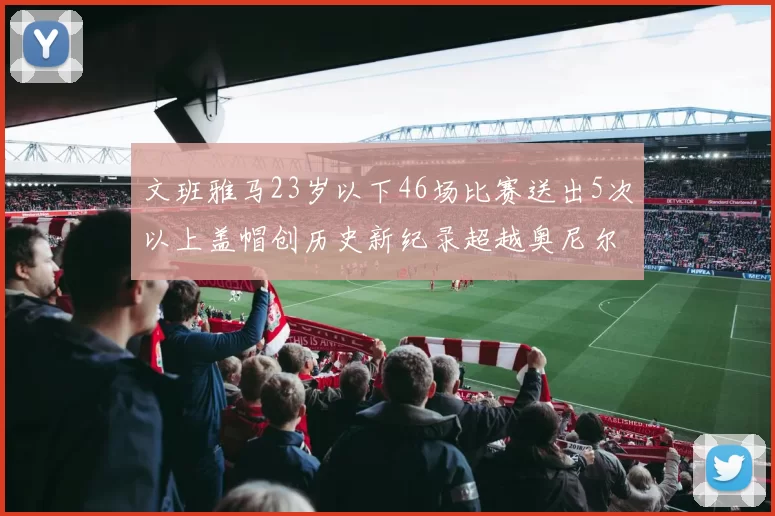 文班雅马23岁以下46场比赛送出5次以上盖帽创历史新纪录超越奥尼尔