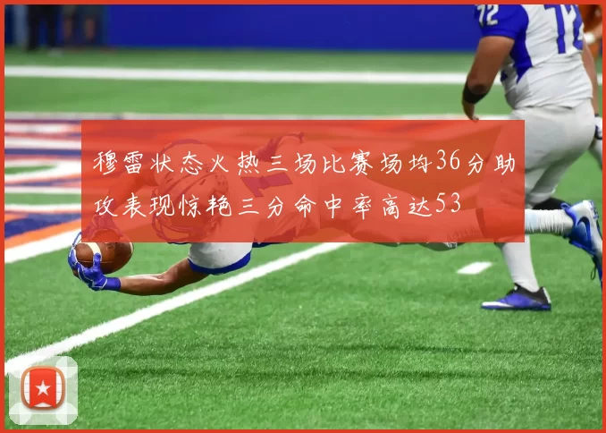 穆雷状态火热三场比赛场均36分助攻表现惊艳三分命中率高达53