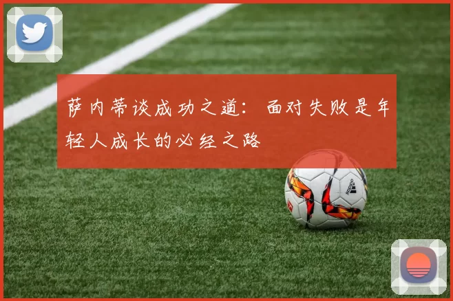 萨内蒂谈成功之道：面对失败是年轻人成长的必经之路