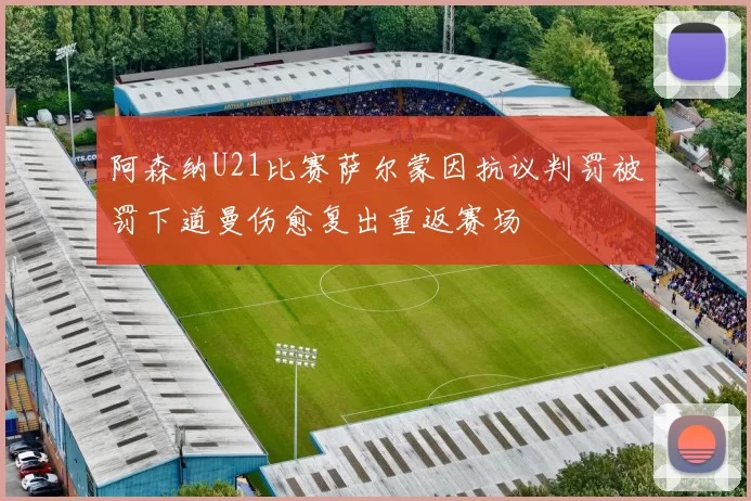 阿森纳U21比赛萨尔蒙因抗议判罚被罚下道曼伤愈复出重返赛场
