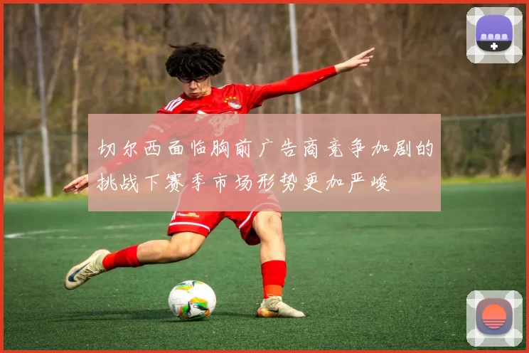 切尔西面临胸前广告商竞争加剧的挑战下赛季市场形势更加严峻