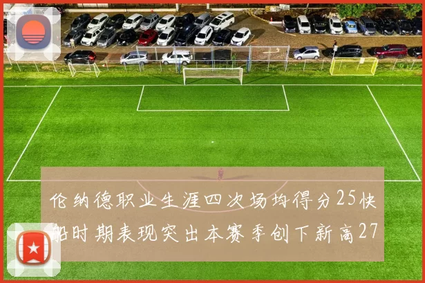 伦纳德职业生涯四次场均得分25快船时期表现突出本赛季创下新高279分