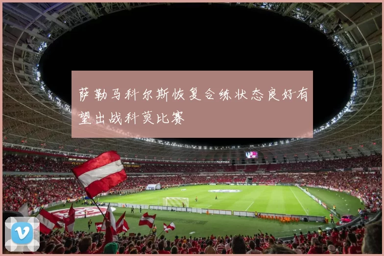 萨勒马科尔斯恢复合练状态良好有望出战科莫比赛