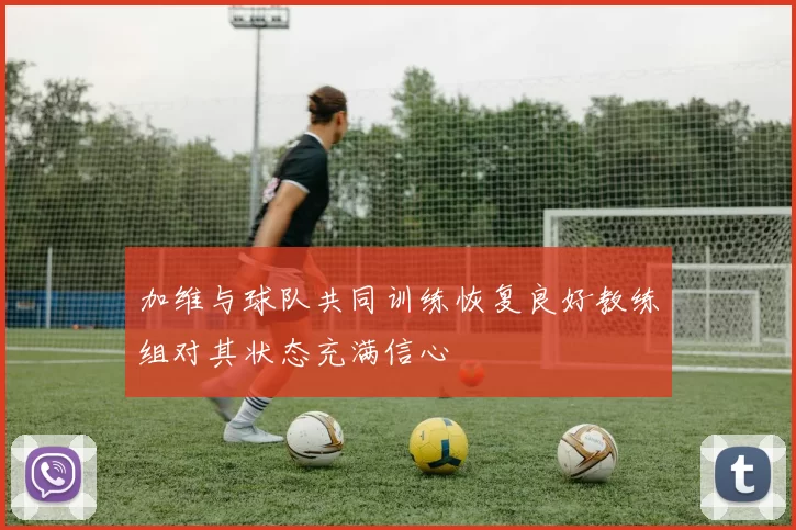 加维与球队共同训练恢复良好教练组对其状态充满信心