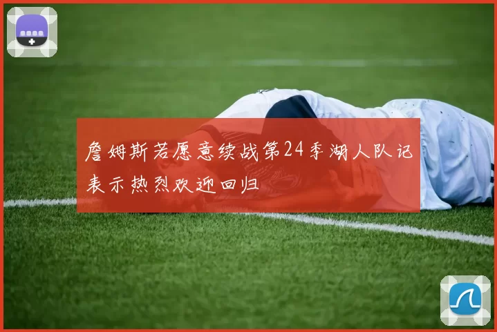 詹姆斯若愿意续战第24季湖人队记表示热烈欢迎回归