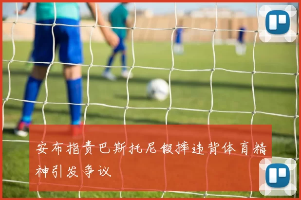 安布指责巴斯托尼假摔违背体育精神引发争议