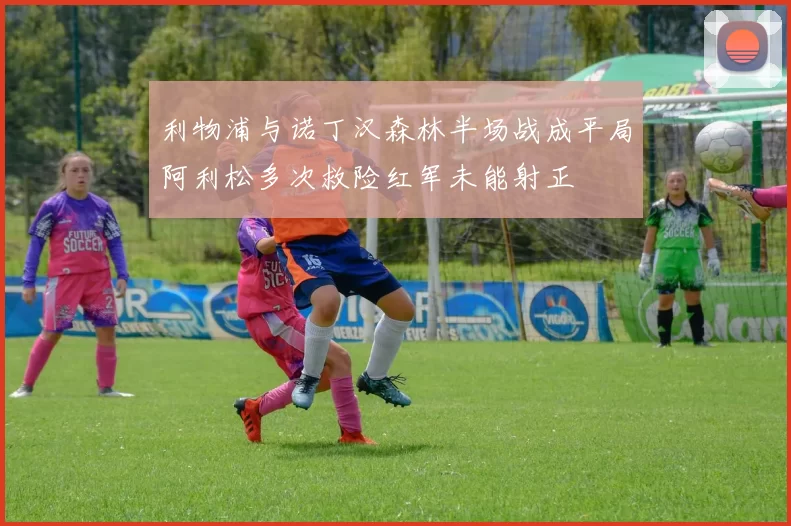 利物浦与诺丁汉森林半场战成平局阿利松多次救险红军未能射正