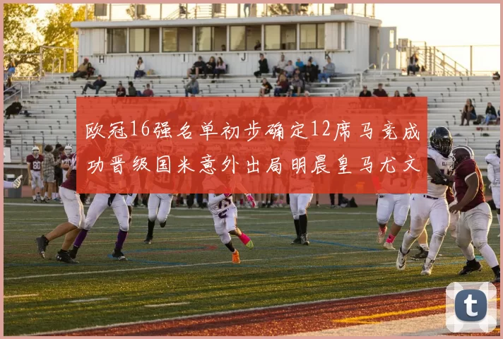 欧冠16强名单初步确定12席马竞成功晋级国米意外出局明晨皇马尤文巴黎争夺晋级资格