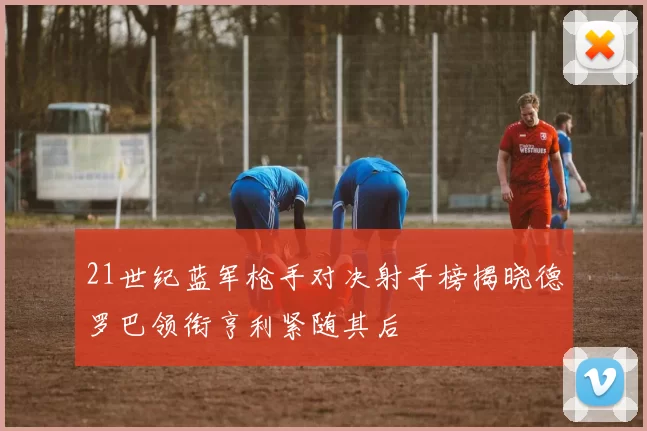 21世纪蓝军枪手对决射手榜揭晓德罗巴领衔亨利紧随其后