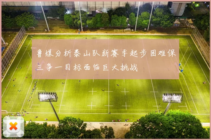 鲁媒分析泰山队新赛季起步困难保三争一目标面临巨大挑战