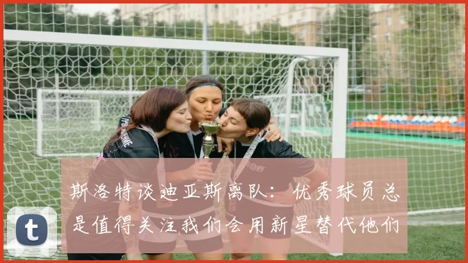 斯洛特谈迪亚斯离队：优秀球员总是值得关注我们会用新星替代他们