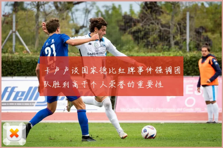 卡卢卢谈国家德比红牌事件强调团队胜利高于个人荣誉的重要性