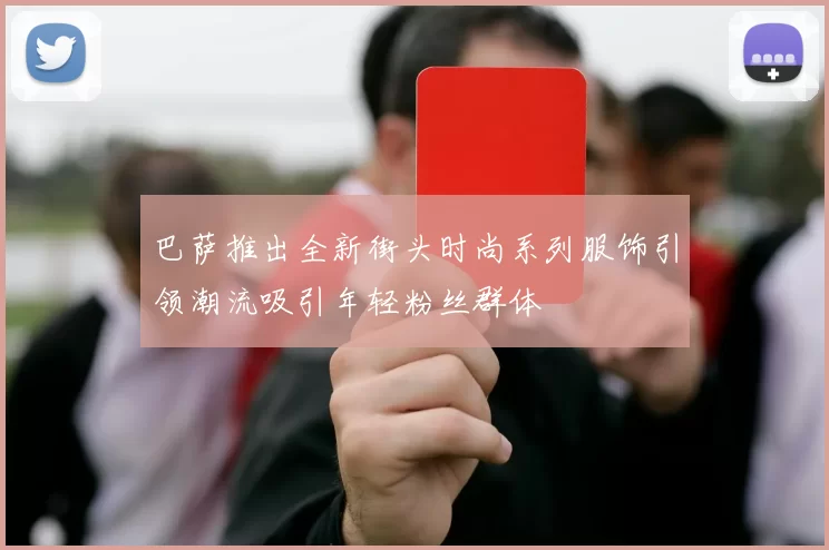 巴萨推出全新街头时尚系列服饰引领潮流吸引年轻粉丝群体