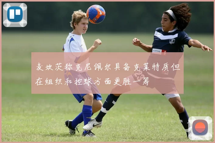 麦坎茨称克尼佩尔具备克莱特质但在组织和控球方面更胜一筹