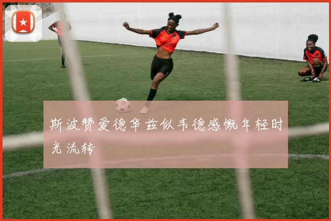斯波赞爱德华兹似韦德感慨年轻时光流转