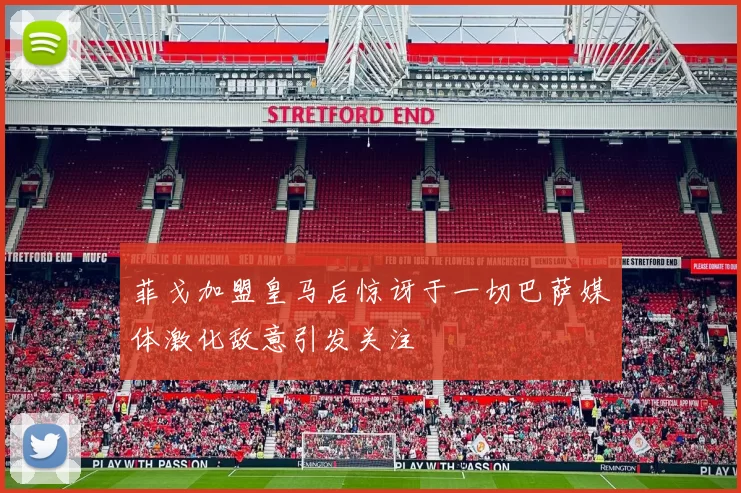 菲戈加盟皇马后惊讶于一切巴萨媒体激化敌意引发关注