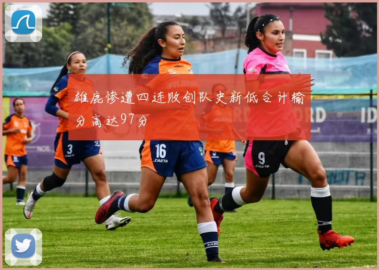 雄鹿惨遭四连败创队史新低合计输分高达97分
