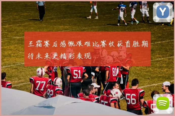 王霜赛后感慨艰难比赛收获首胜期待未来更精彩表现