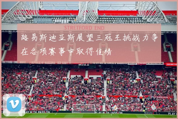 路易斯迪亚斯展望三冠王挑战力争在各项赛事中取得佳绩