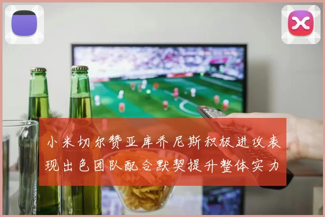 小米切尔赞亚库乔尼斯积极进攻表现出色团队配合默契提升整体实力
