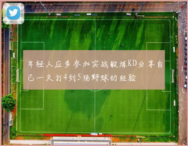 年轻人应多参加实战锻炼KD分享自己一天打4到5场野球的经验