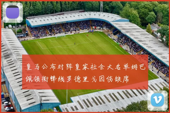 皇马公布对阵皇家社会大名单姆巴佩领衔锋线罗德里戈因伤缺席