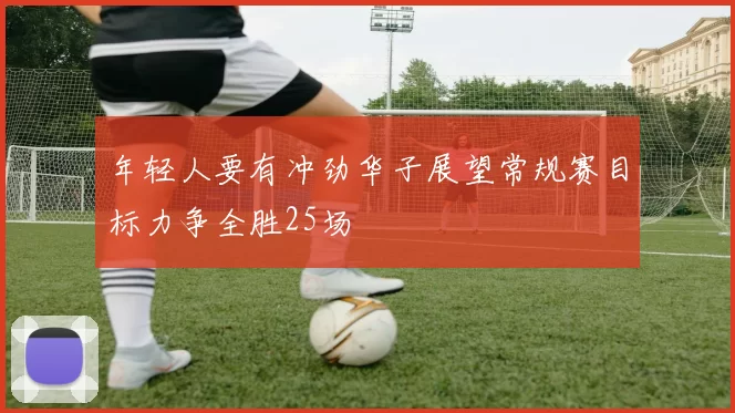 年轻人要有冲劲华子展望常规赛目标力争全胜25场