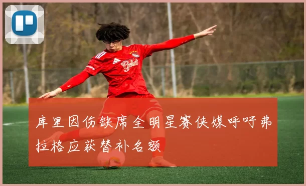 库里因伤缺席全明星赛侠媒呼吁弗拉格应获替补名额