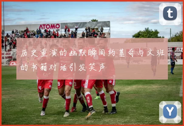 历史重演的幽默瞬间约基奇与文班的书籍对话引发笑声