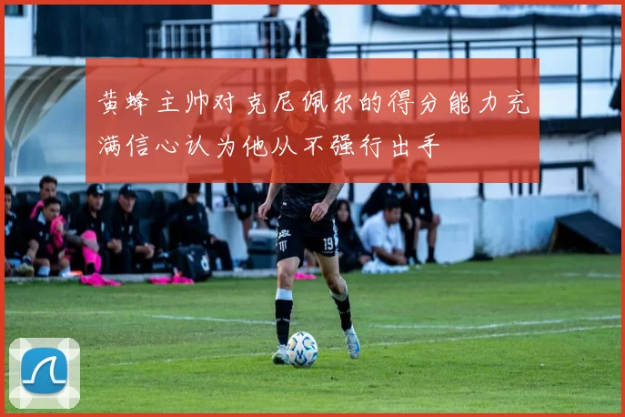 黄蜂主帅对克尼佩尔的得分能力充满信心认为他从不强行出手