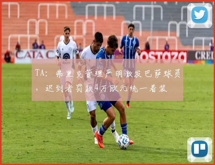 TA：弗里克管理严明激发巴萨球员，迟到者罚款4万欧元统一着装