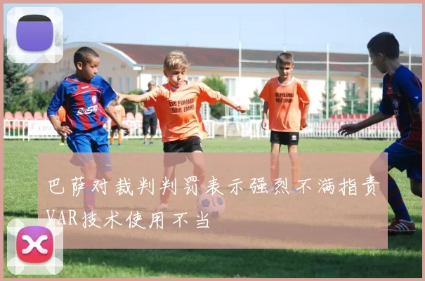 巴萨对裁判判罚表示强烈不满指责VAR技术使用不当