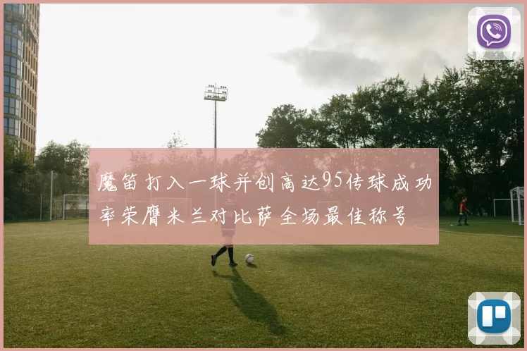 魔笛打入一球并创高达95传球成功率荣膺米兰对比萨全场最佳称号
