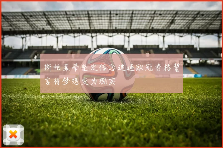 斯帕莱蒂坚定信念追逐欧冠资格誓言将梦想变为现实