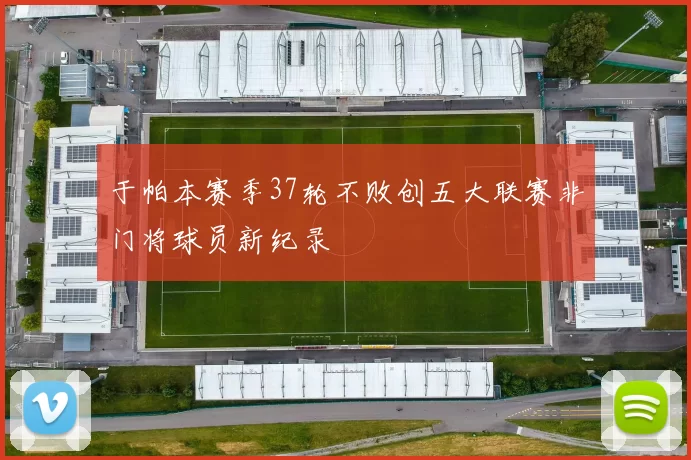 于帕本赛季37轮不败创五大联赛非门将球员新纪录