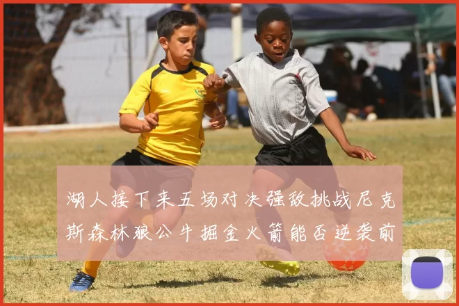 湖人接下来五场对决强敌挑战尼克斯森林狼公牛掘金火箭能否逆袭前五