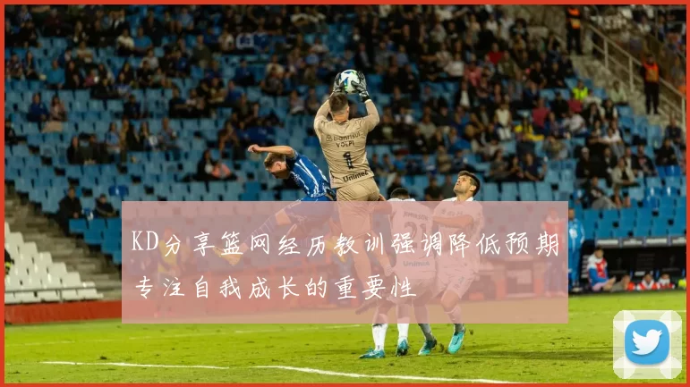 KD分享篮网经历教训强调降低预期专注自我成长的重要性